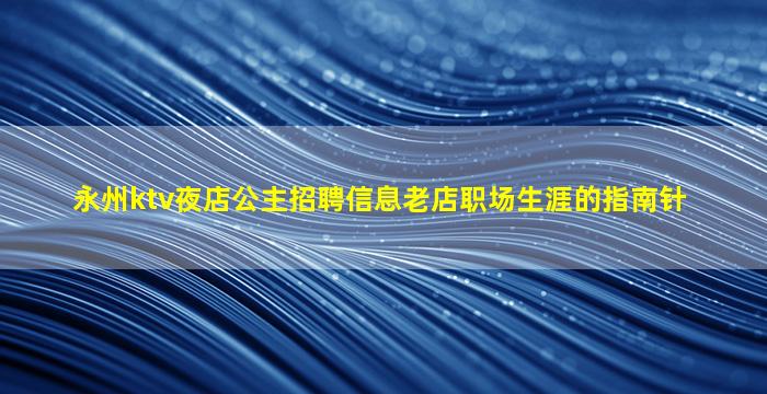 永州ktv夜店公主招聘信息老店职场生涯的指南针
